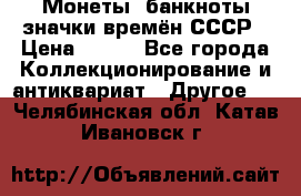 Монеты, банкноты,значки времён СССР › Цена ­ 200 - Все города Коллекционирование и антиквариат » Другое   . Челябинская обл.,Катав-Ивановск г.